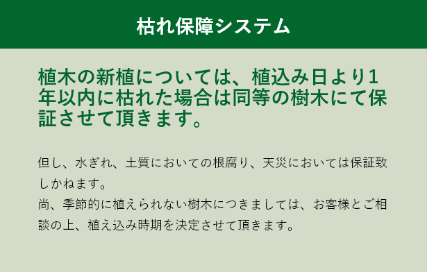 枯れ保障システム,植木の新植については、植込み日より1年以内に枯れた場合は同等の樹木にて保証させて頂きます。